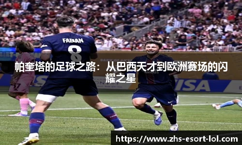 帕奎塔的足球之路：从巴西天才到欧洲赛场的闪耀之星