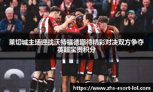 莱切城主场迎战沃特福德期待精彩对决双方争夺英超宝贵积分