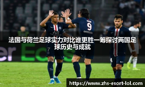法国与荷兰足球实力对比谁更胜一筹探讨两国足球历史与成就